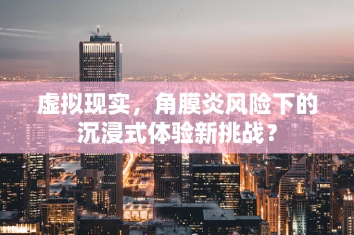 虚拟现实，角膜炎风险下的沉浸式体验新挑战？