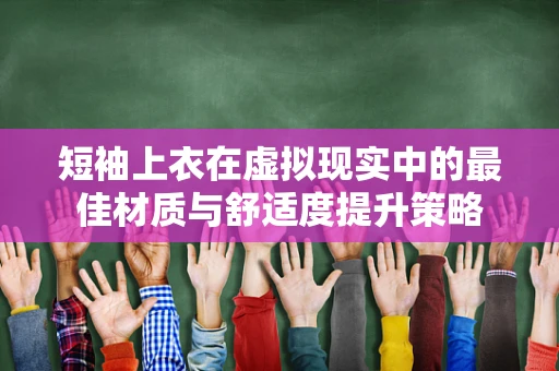 短袖上衣在虚拟现实中的最佳材质与舒适度提升策略