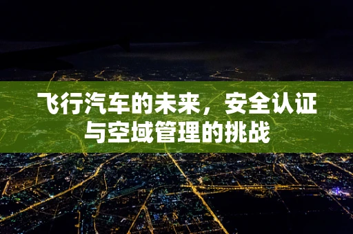 飞行汽车的未来，安全认证与空域管理的挑战