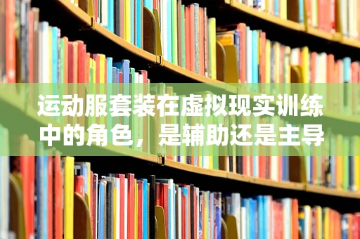运动服套装在虚拟现实训练中的角色，是辅助还是主导？