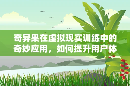 奇异果在虚拟现实训练中的奇妙应用，如何提升用户体验？