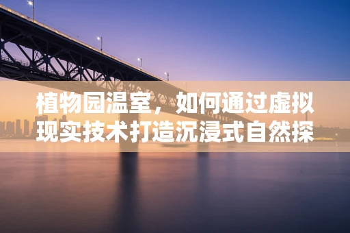 植物园温室，如何通过虚拟现实技术打造沉浸式自然探索体验？