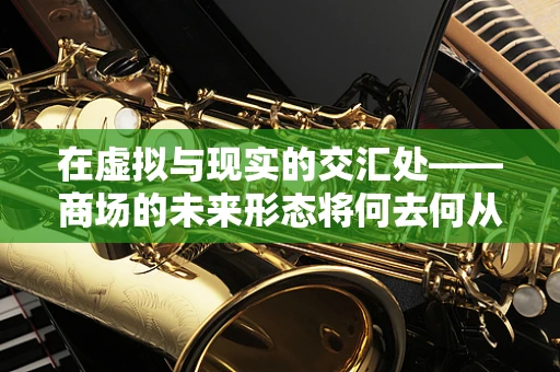 在虚拟与现实的交汇处——商场的未来形态将何去何从？