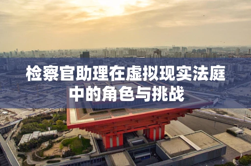 检察官助理在虚拟现实法庭中的角色与挑战