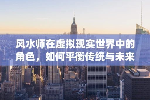 风水师在虚拟现实世界中的角色，如何平衡传统与未来？