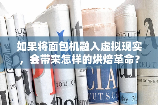 如果将面包机融入虚拟现实，会带来怎样的烘焙革命？