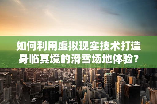 如何利用虚拟现实技术打造身临其境的滑雪场地体验？