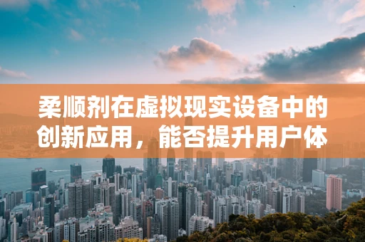 柔顺剂在虚拟现实设备中的创新应用，能否提升用户体验的‘隐形之手’？