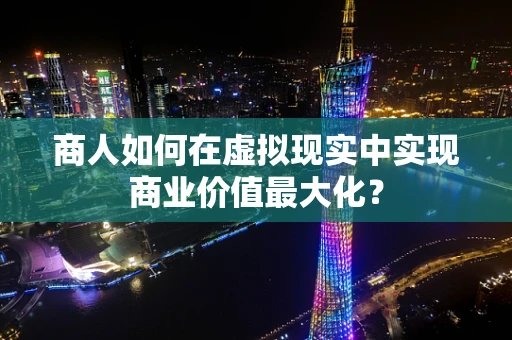 商人如何在虚拟现实中实现商业价值最大化？