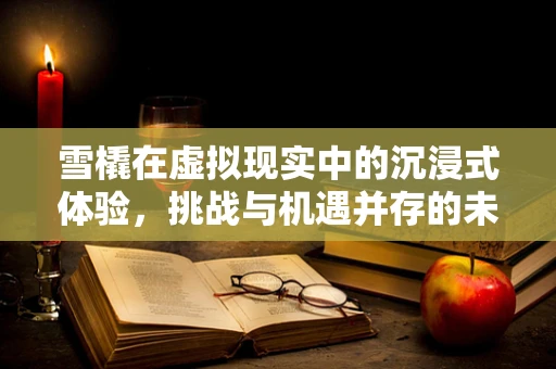雪橇在虚拟现实中的沉浸式体验，挑战与机遇并存的未来趋势