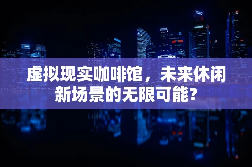 虚拟现实咖啡馆，未来休闲新场景的无限可能？