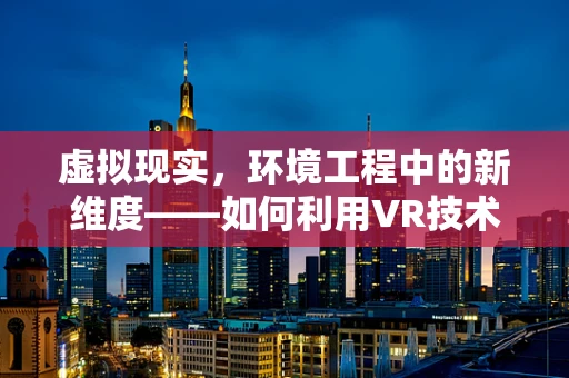 虚拟现实，环境工程中的新维度——如何利用VR技术优化环境监测与治理？