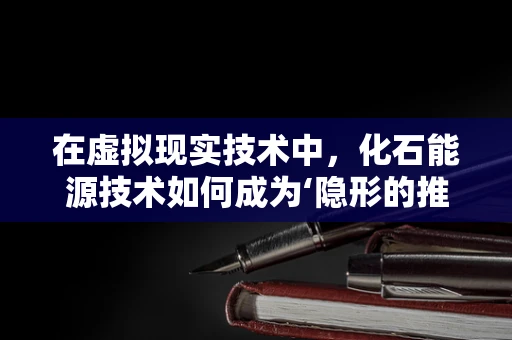 在虚拟现实技术中，化石能源技术如何成为‘隐形的推手’？