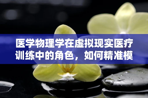 医学物理学在虚拟现实医疗训练中的角色，如何精准模拟手术环境？