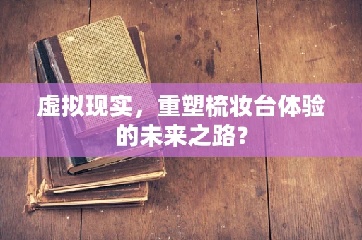虚拟现实，重塑梳妆台体验的未来之路？