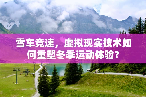 雪车竞速，虚拟现实技术如何重塑冬季运动体验？