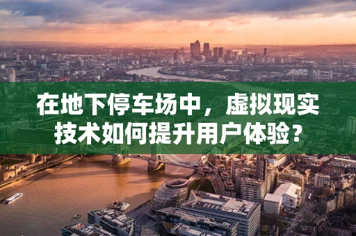 在地下停车场中，虚拟现实技术如何提升用户体验？