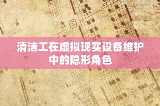 清洁工在虚拟现实设备维护中的隐形角色