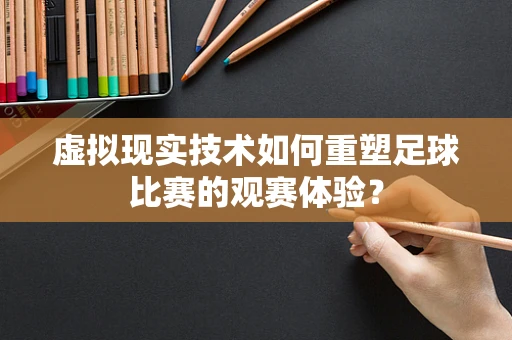 虚拟现实技术如何重塑足球比赛的观赛体验？