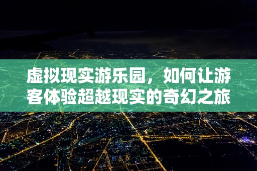 虚拟现实游乐园，如何让游客体验超越现实的奇幻之旅？