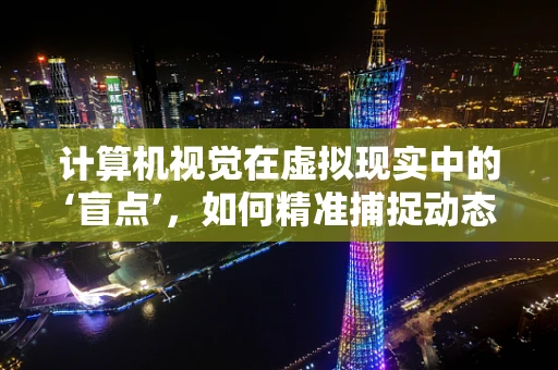 计算机视觉在虚拟现实中的‘盲点’，如何精准捕捉动态环境？