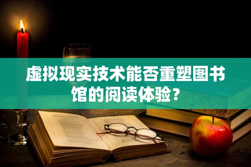 虚拟现实技术能否重塑图书馆的阅读体验？