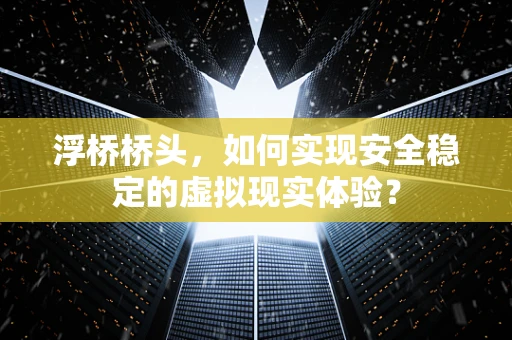 浮桥桥头，如何实现安全稳定的虚拟现实体验？