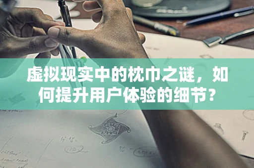 虚拟现实中的枕巾之谜，如何提升用户体验的细节？