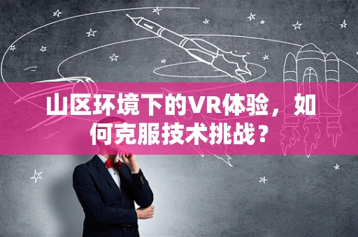 山区环境下的VR体验，如何克服技术挑战？