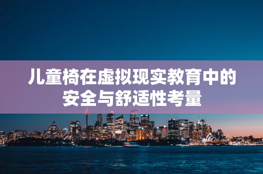 儿童椅在虚拟现实教育中的安全与舒适性考量