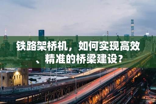 铁路架桥机，如何实现高效、精准的桥梁建设？