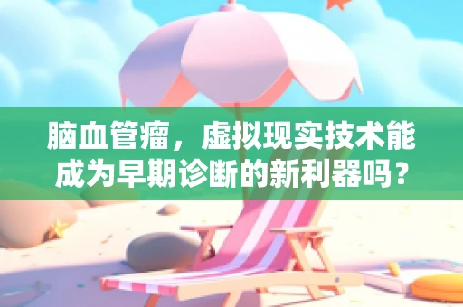 脑血管瘤，虚拟现实技术能成为早期诊断的新利器吗？