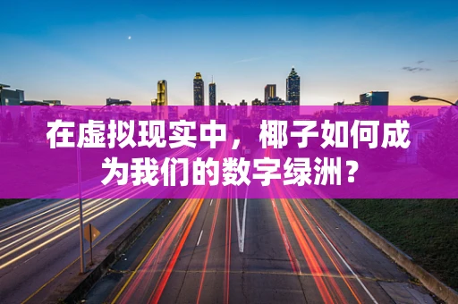 在虚拟现实中，椰子如何成为我们的数字绿洲？