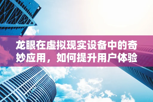 龙眼在虚拟现实设备中的奇妙应用，如何提升用户体验？