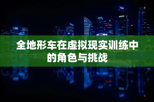 全地形车在虚拟现实训练中的角色与挑战
