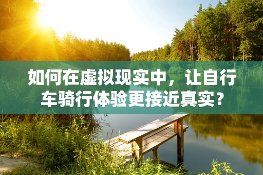 如何在虚拟现实中，让自行车骑行体验更接近真实？