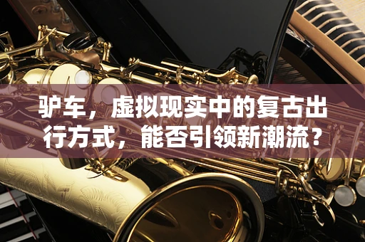 驴车，虚拟现实中的复古出行方式，能否引领新潮流？