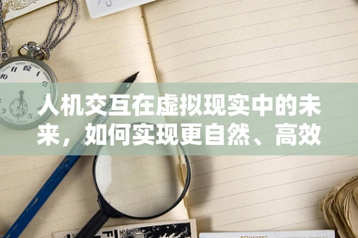人机交互在虚拟现实中的未来，如何实现更自然、高效的交互体验？