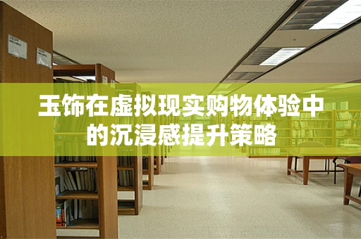 玉饰在虚拟现实购物体验中的沉浸感提升策略
