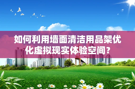 如何利用墙面清洁用品架优化虚拟现实体验空间？