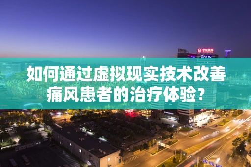 如何通过虚拟现实技术改善痛风患者的治疗体验？