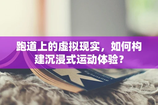 跑道上的虚拟现实，如何构建沉浸式运动体验？