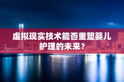 虚拟现实技术能否重塑婴儿护理的未来？