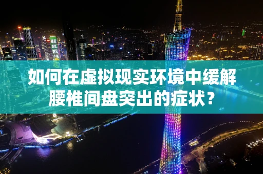 如何在虚拟现实环境中缓解腰椎间盘突出的症状？