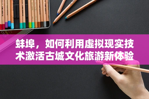 蚌埠，如何利用虚拟现实技术激活古城文化旅游新体验？