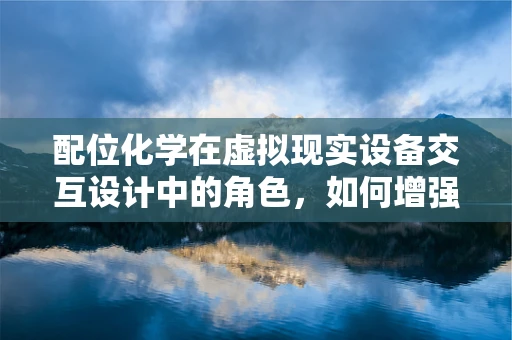 配位化学在虚拟现实设备交互设计中的角色，如何增强用户体验？