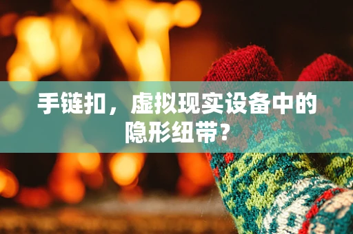 手链扣，虚拟现实设备中的隐形纽带？