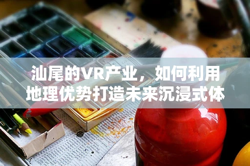 汕尾的VR产业，如何利用地理优势打造未来沉浸式体验中心？
