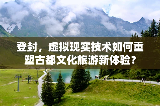 登封，虚拟现实技术如何重塑古都文化旅游新体验？