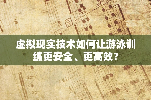 虚拟现实技术如何让游泳训练更安全、更高效？